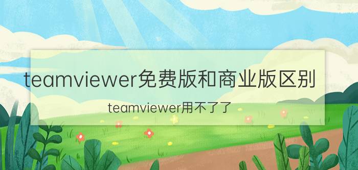 teamviewer免费版和商业版区别 teamviewer用不了了？